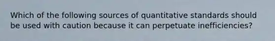 Which of the following sources of quantitative standards should be used with caution because it can perpetuate inefficiencies?