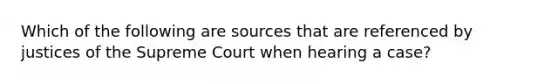 Which of the following are sources that are referenced by justices of the Supreme Court when hearing a case?