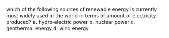 which of the following sources of renewable energy is currently most widely used in the world in terms of amount of electricity produced? a. hydro-electric power b. nuclear power c. <a href='https://www.questionai.com/knowledge/k0ByJmKmtu-geothermal-energy' class='anchor-knowledge'>geothermal energy</a> d. wind energy