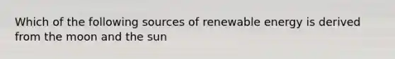 Which of the following sources of renewable energy is derived from the moon and the sun