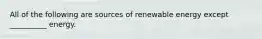 All of the following are sources of renewable energy except __________ energy.