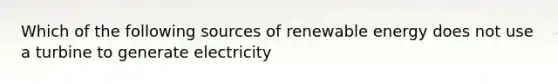 Which of the following sources of renewable energy does not use a turbine to generate electricity