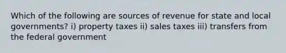 Which of the following are sources of revenue for state and local​ governments? ​i) property taxes ​ii) sales taxes ​iii) transfers from the federal government