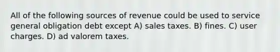 All of the following sources of revenue could be used to service general obligation debt except A) sales taxes. B) fines. C) user charges. D) ad valorem taxes.