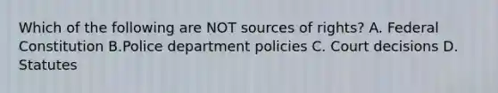 Which of the following are NOT sources of rights? A. Federal Constitution B.Police department policies C. Court decisions D. Statutes