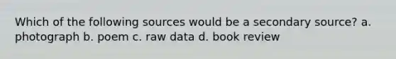 Which of the following sources would be a secondary source? a. photograph b. poem c. raw data d. book review