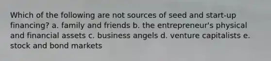 Which of the following are not sources of seed and start-up financing? a. family and friends b. the entrepreneur's physical and financial assets c. business angels d. venture capitalists e. stock and bond markets