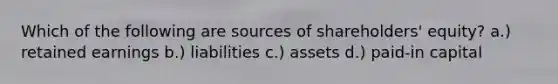 Which of the following are sources of shareholders' equity? a.) retained earnings b.) liabilities c.) assets d.) paid-in capital