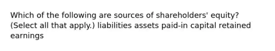 Which of the following are sources of shareholders' equity? (Select all that apply.) liabilities assets paid-in capital retained earnings