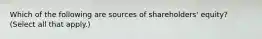 Which of the following are sources of shareholders' equity? (Select all that apply.)