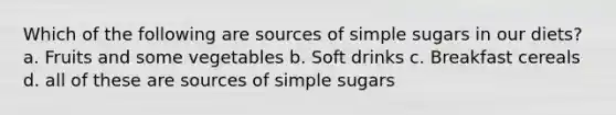 Which of the following are sources of simple sugars in our diets? a. Fruits and some vegetables b. Soft drinks c. Breakfast cereals d. all of these are sources of simple sugars