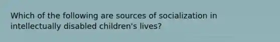 Which of the following are sources of socialization in intellectually disabled children's lives?