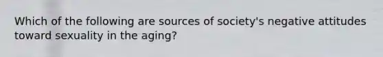 Which of the following are sources of society's negative attitudes toward sexuality in the aging?