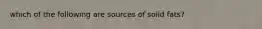 which of the following are sources of solid fats?