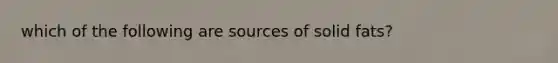 which of the following are sources of solid fats?