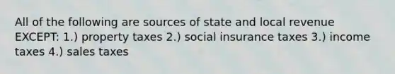 All of the following are sources of state and local revenue EXCEPT: 1.) property taxes 2.) social insurance taxes 3.) income taxes 4.) sales taxes