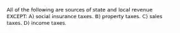 All of the following are sources of state and local revenue EXCEPT: A) social insurance taxes. B) property taxes. C) sales taxes. D) income taxes.