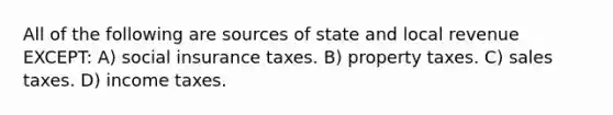 All of the following are sources of state and local revenue EXCEPT: A) social insurance taxes. B) property taxes. C) sales taxes. D) income taxes.