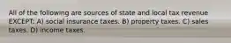 All of the following are sources of state and local tax revenue EXCEPT: A) social insurance taxes. B) property taxes. C) sales taxes. D) income taxes.