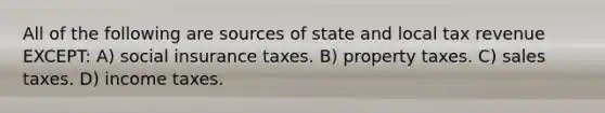 All of the following are sources of state and local tax revenue EXCEPT: A) <a href='https://www.questionai.com/knowledge/kZPQp1cUIK-social-insurance' class='anchor-knowledge'>social insurance</a> taxes. B) property taxes. C) sales taxes. D) income taxes.