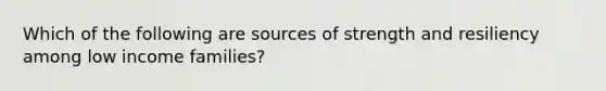 Which of the following are sources of strength and resiliency among low income families?