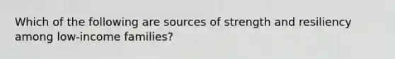 Which of the following are sources of strength and resiliency among low-income families?