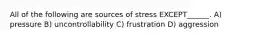 All of the following are sources of stress EXCEPT______. A) pressure B) uncontrollability C) frustration D) aggression