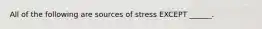 All of the following are sources of stress EXCEPT ______.