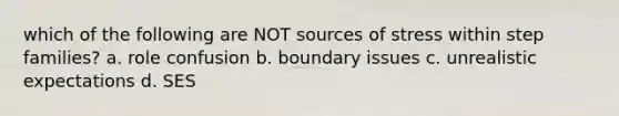 which of the following are NOT sources of stress within step families? a. role confusion b. boundary issues c. unrealistic expectations d. SES