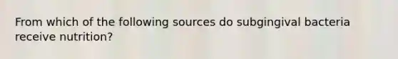 From which of the following sources do subgingival bacteria receive nutrition?