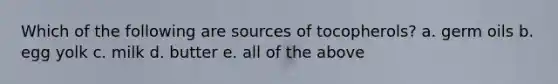 Which of the following are sources of tocopherols? a. germ oils b. egg yolk c. milk d. butter e. all of the above