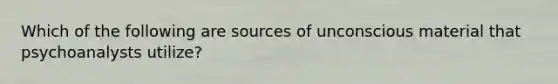 Which of the following are sources of unconscious material that psychoanalysts utilize?