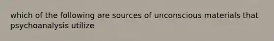 which of the following are sources of unconscious materials that psychoanalysis utilize