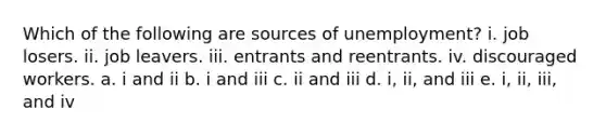 Which of the following are sources of unemployment? i. job losers. ii. job leavers. iii. entrants and reentrants. iv. discouraged workers. a. i and ii b. i and iii c. ii and iii d. i, ii, and iii e. i, ii, iii, and iv