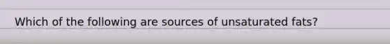 Which of the following are sources of unsaturated fats?