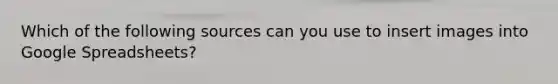 Which of the following sources can you use to insert images into Google Spreadsheets?