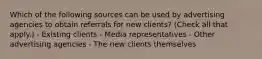 Which of the following sources can be used by advertising agencies to obtain referrals for new clients? (Check all that apply.) - Existing clients - Media representatives - Other advertising agencies - The new clients themselves