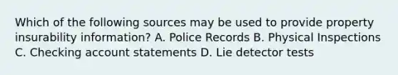 Which of the following sources may be used to provide property insurability information? A. Police Records B. Physical Inspections C. Checking account statements D. Lie detector tests