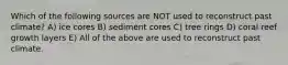 Which of the following sources are NOT used to reconstruct past climate? A) ice cores B) sediment cores C) tree rings D) coral reef growth layers E) All of the above are used to reconstruct past climate.