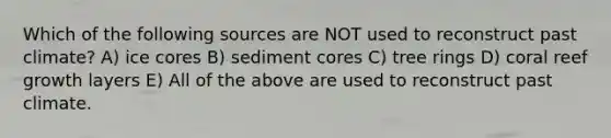 Which of the following sources are NOT used to reconstruct past climate? A) ice cores B) sediment cores C) tree rings D) coral reef growth layers E) All of the above are used to reconstruct past climate.