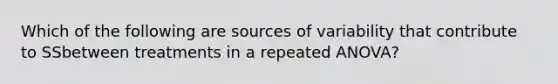 Which of the following are sources of variability that contribute to SSbetween treatments in a repeated ANOVA?