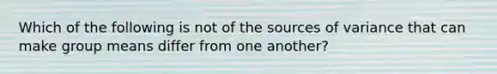 Which of the following is not of the sources of variance that can make group means differ from one another?