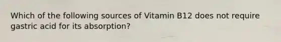 Which of the following sources of Vitamin B12 does not require gastric acid for its absorption?