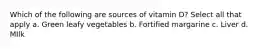Which of the following are sources of vitamin D? Select all that apply a. Green leafy vegetables b. Fortified margarine c. Liver d. MIlk