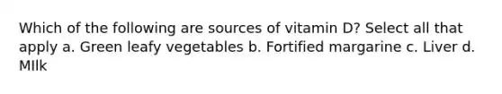 Which of the following are sources of vitamin D? Select all that apply a. Green leafy vegetables b. Fortified margarine c. Liver d. MIlk