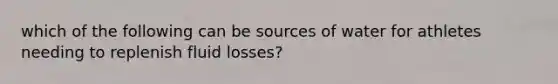 which of the following can be sources of water for athletes needing to replenish fluid losses?