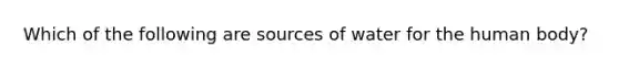 Which of the following are sources of water for the human body?