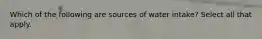 Which of the following are sources of water intake? Select all that apply.