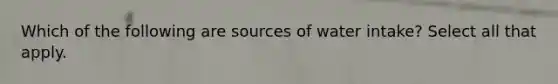 Which of the following are sources of water intake? Select all that apply.