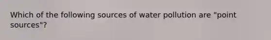 Which of the following sources of water pollution are "point sources"?